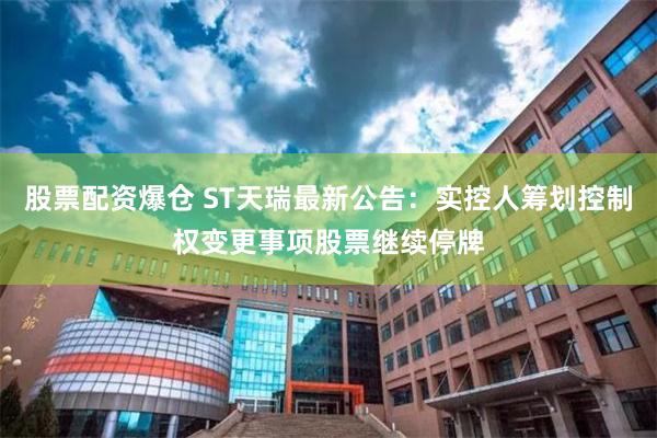 股票配资爆仓 ST天瑞最新公告：实控人筹划控制权变更事项股票继续停牌