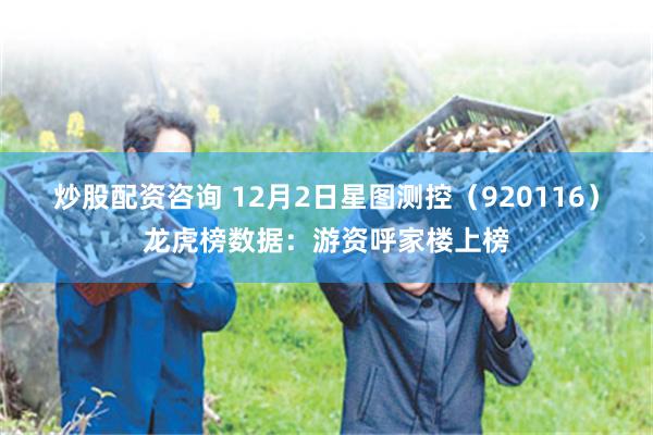 炒股配资咨询 12月2日星图测控（920116）龙虎榜数据：游资呼家楼上榜