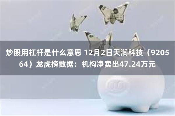 炒股用杠杆是什么意思 12月2日天润科技（920564）龙虎榜数据：机构净卖出47.24万元