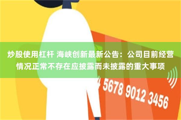 炒股使用杠杆 海峡创新最新公告：公司目前经营情况正常不存在应披露而未披露的重大事项