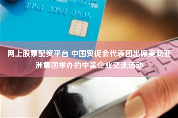 网上股票配资平台 中国贸促会代表团出席美商亚洲集团举办的中美企业交流活动
