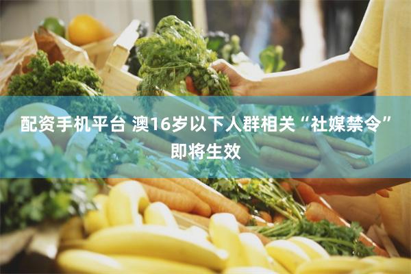 配资手机平台 澳16岁以下人群相关“社媒禁令”即将生效