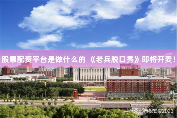 股票配资平台是做什么的 《老兵脱口秀》即将开麦！