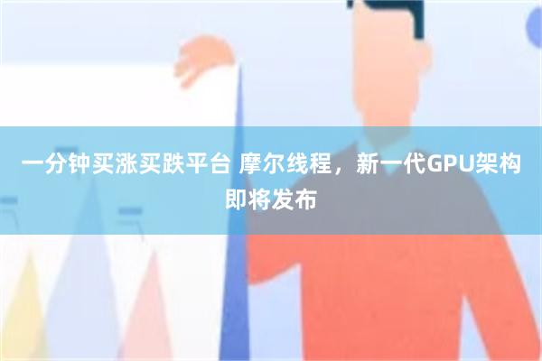 一分钟买涨买跌平台 摩尔线程，新一代GPU架构即将发布