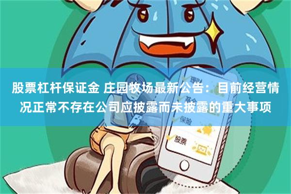 股票杠杆保证金 庄园牧场最新公告：目前经营情况正常不存在公司应披露而未披露的重大事项