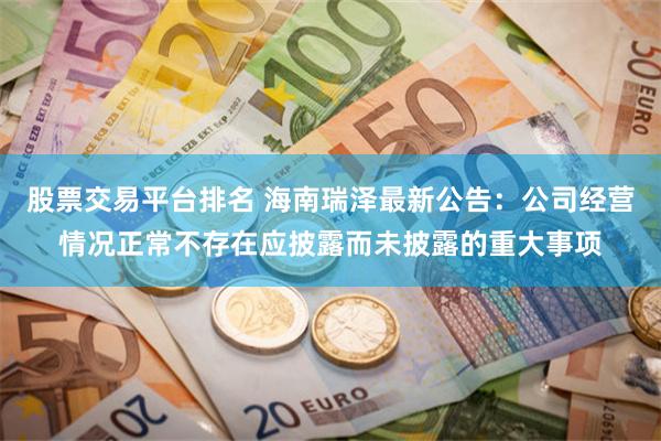 股票交易平台排名 海南瑞泽最新公告：公司经营情况正常不存在应披露而未披露的重大事项