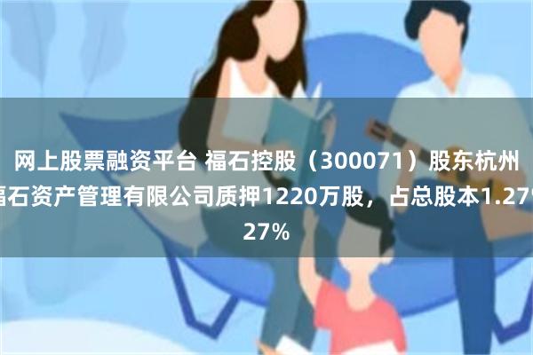网上股票融资平台 福石控股（300071）股东杭州福石资产管理有限公司质押1220万股，占总股本1.27%