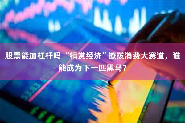 股票能加杠杆吗 “犒赏经济”撩拨消费大赛道，谁能成为下一匹黑马？
