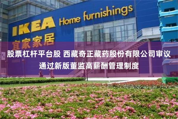 股票杠杆平台股 西藏奇正藏药股份有限公司审议通过新版董监高薪酬管理制度