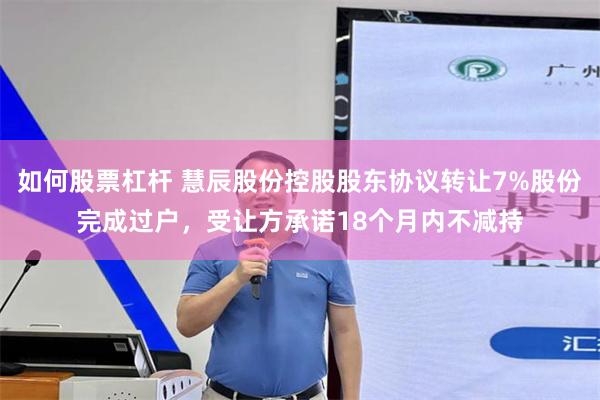 如何股票杠杆 慧辰股份控股股东协议转让7%股份完成过户，受让方承诺18个月内不减持