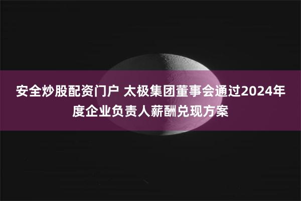安全炒股配资门户 太极集团董事会通过2024年度企业负责人薪酬兑现方案