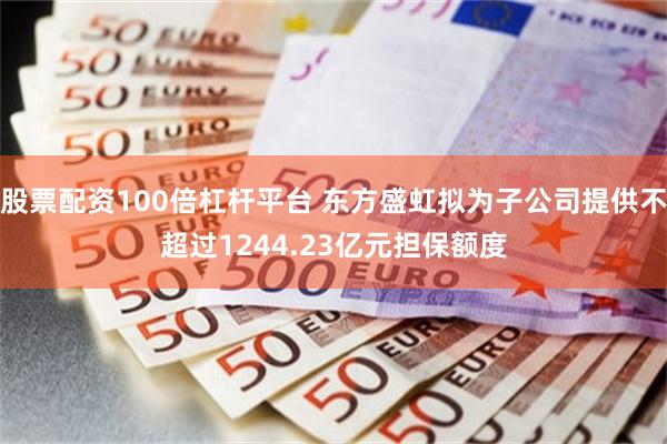 股票配资100倍杠杆平台 东方盛虹拟为子公司提供不超过1244.23亿元担保额度