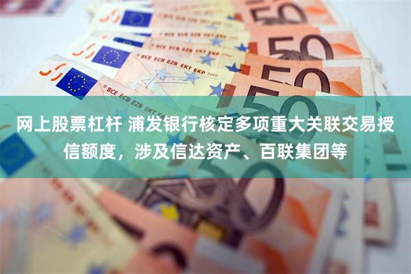 网上股票杠杆 浦发银行核定多项重大关联交易授信额度，涉及信达资产、百联集团等