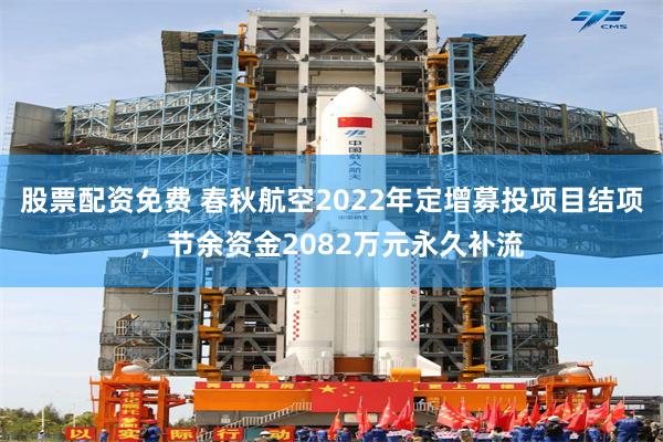 股票配资免费 春秋航空2022年定增募投项目结项，节余资金2082万元永久补流