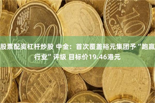 股票配资杠杆炒股 中金：首次覆盖裕元集团予“跑赢行业”评级 目标价19.46港元