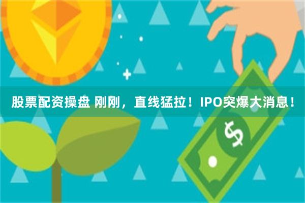 股票配资操盘 刚刚,直线猛拉!IPO突爆大消息!