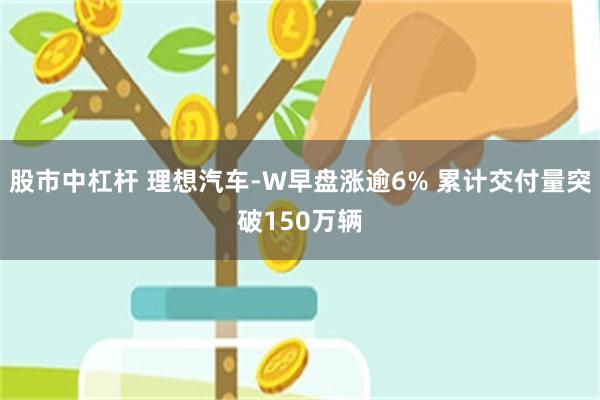 股市中杠杆 理想汽车-W早盘涨逾6% 累计交付量突破150万辆