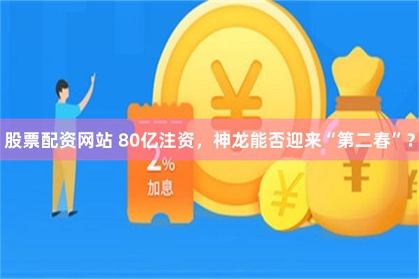 股票配资网站 80亿注资，神龙能否迎来“第二春”？