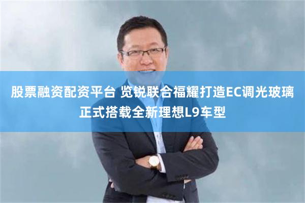 股票融资配资平台 览锐联合福耀打造EC调光玻璃正式搭载全新理想L9车型