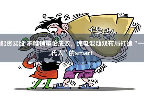 配资买股 不唯销量论成败，纯电混动双布局打造“一代人”的smart