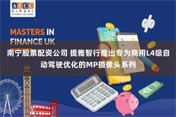 南宁股票配资公司 提雅智行推出专为商用L4级自动驾驶优化的MP摄像头系列