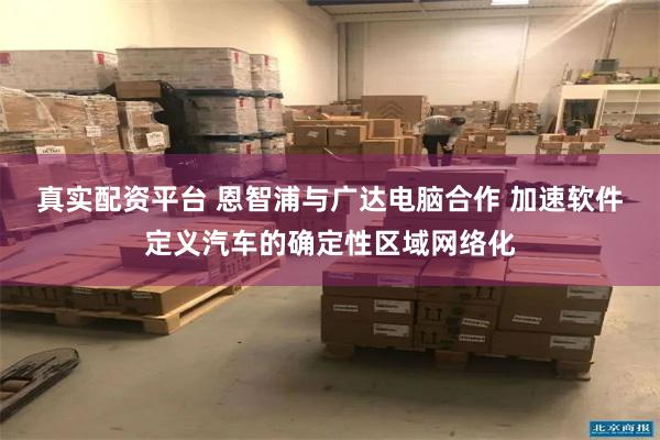 真实配资平台 恩智浦与广达电脑合作 加速软件定义汽车的确定性区域网络化