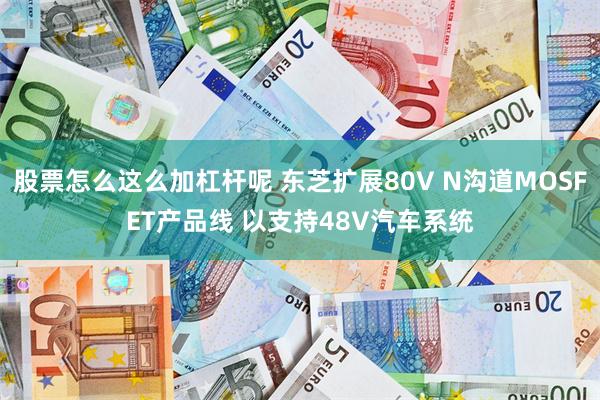 股票怎么这么加杠杆呢 东芝扩展80V N沟道MOSFET产品线 以支持48V汽车系统