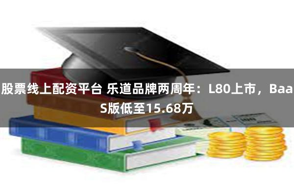 股票线上配资平台 乐道品牌两周年：L80上市，BaaS版低至15.68万
