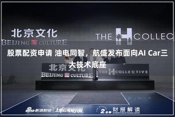 股票配资申请 油电同智，航盛发布面向AI Car三大技术底座