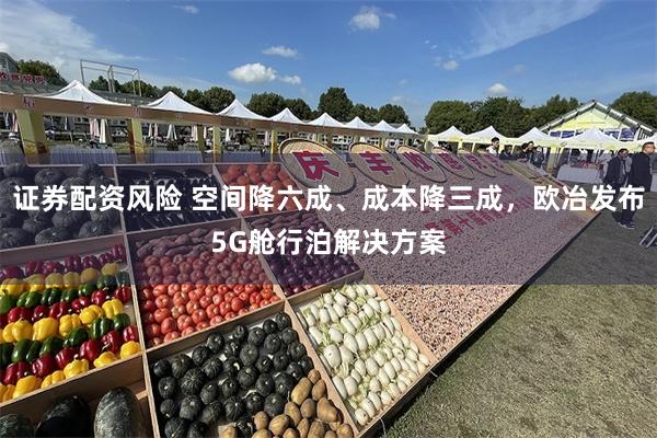 证券配资风险 空间降六成、成本降三成，欧冶发布5G舱行泊解决方案