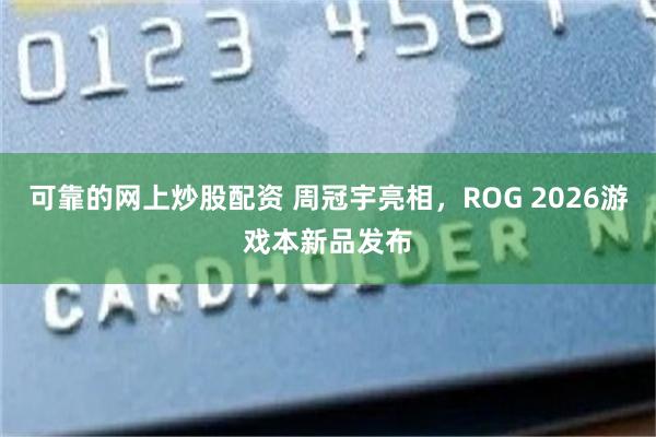 可靠的网上炒股配资 周冠宇亮相，ROG 2026游戏本新品发布