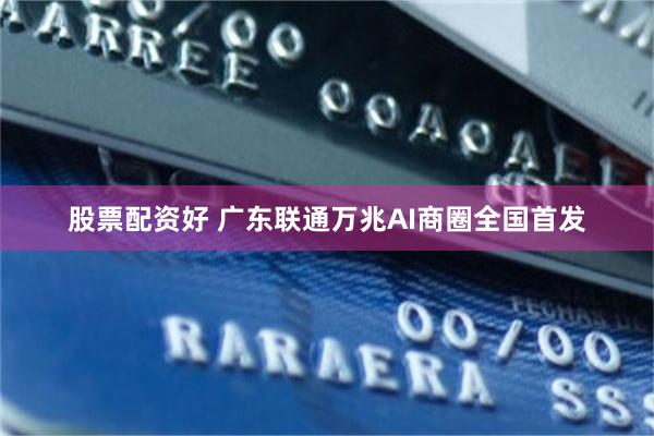 股票配资好 广东联通万兆AI商圈全国首发
