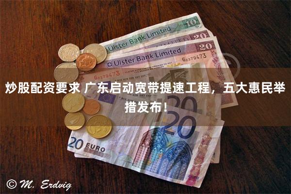 炒股配资要求 广东启动宽带提速工程，五大惠民举措发布！