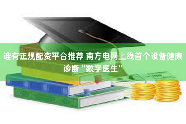 谁有正规配资平台推荐 南方电网上线首个设备健康诊断“数字医生”