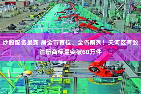 炒股配资最新 居全市首位、全省前列！天河区有效注册商标量突破60万件