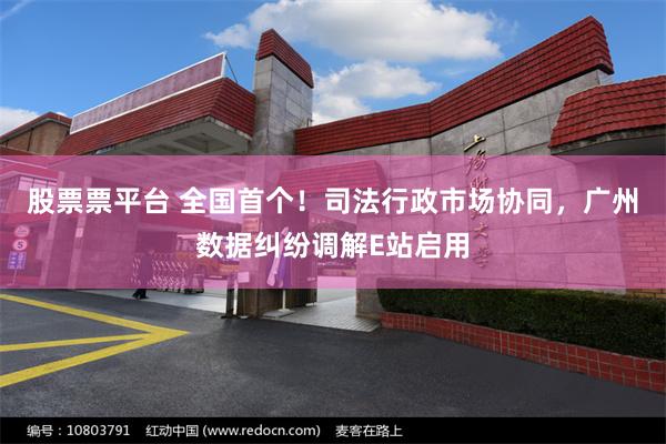 股票票平台 全国首个！司法行政市场协同，广州数据纠纷调解E站启用