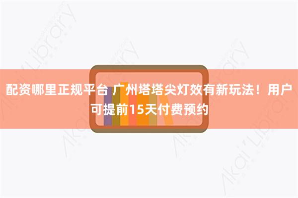 配资哪里正规平台 广州塔塔尖灯效有新玩法！用户可提前15天付费预约