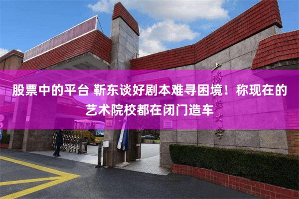 股票中的平台 靳东谈好剧本难寻困境！称现在的艺术院校都在闭门造车
