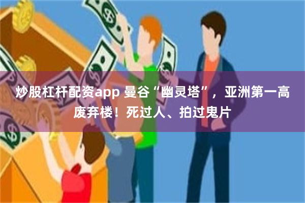 炒股杠杆配资app 曼谷“幽灵塔”，亚洲第一高废弃楼！死过人、拍过鬼片