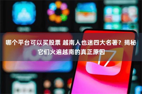 哪个平台可以买股票 越南人也迷四大名著？揭秘它们火遍越南的真正原因