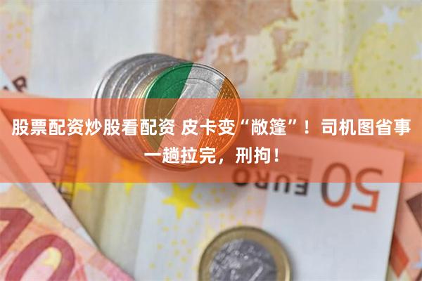 股票配资炒股看配资 皮卡变“敞篷”！司机图省事一趟拉完，刑拘！