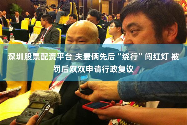 深圳股票配资平台 夫妻俩先后“绕行”闯红灯 被罚后双双申请行政复议
