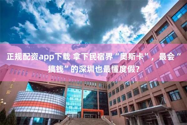 正规配资app下载 拿下民宿界“奥斯卡”，最会“搞钱”的深圳也最懂度假？
