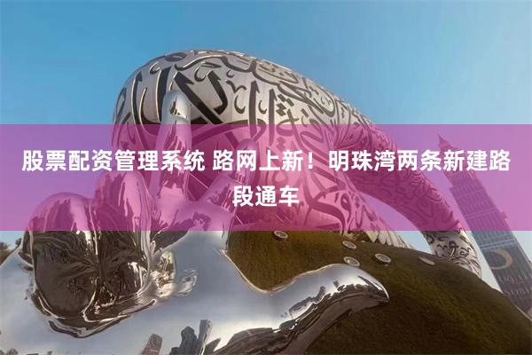 股票配资管理系统 路网上新！明珠湾两条新建路段通车