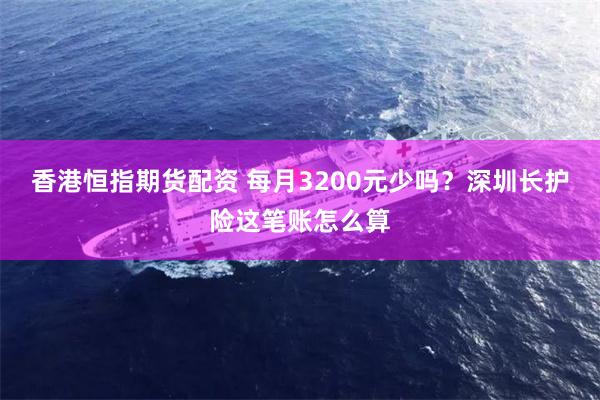 香港恒指期货配资 每月3200元少吗？深圳长护险这笔账怎么算