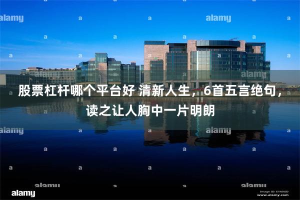 股票杠杆哪个平台好 清新人生，6首五言绝句，读之让人胸中一片明朗