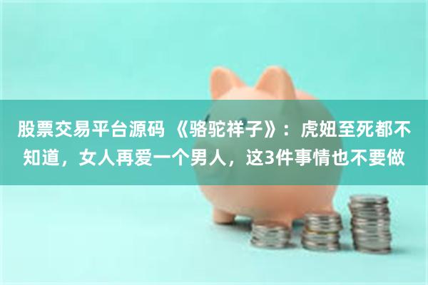 股票交易平台源码 《骆驼祥子》：虎妞至死都不知道，女人再爱一个男人，这3件事情也不要做