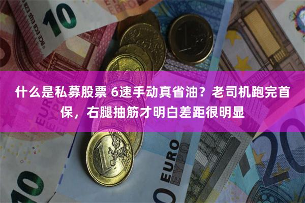 什么是私募股票 6速手动真省油？老司机跑完首保，右腿抽筋才明白差距很明显