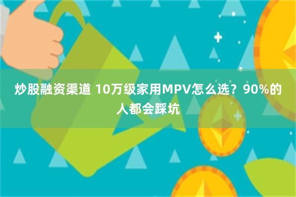 炒股融资渠道 10万级家用MPV怎么选？90%的人都会踩坑