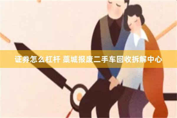 证券怎么杠杆 藁城报废二手车回收拆解中心
